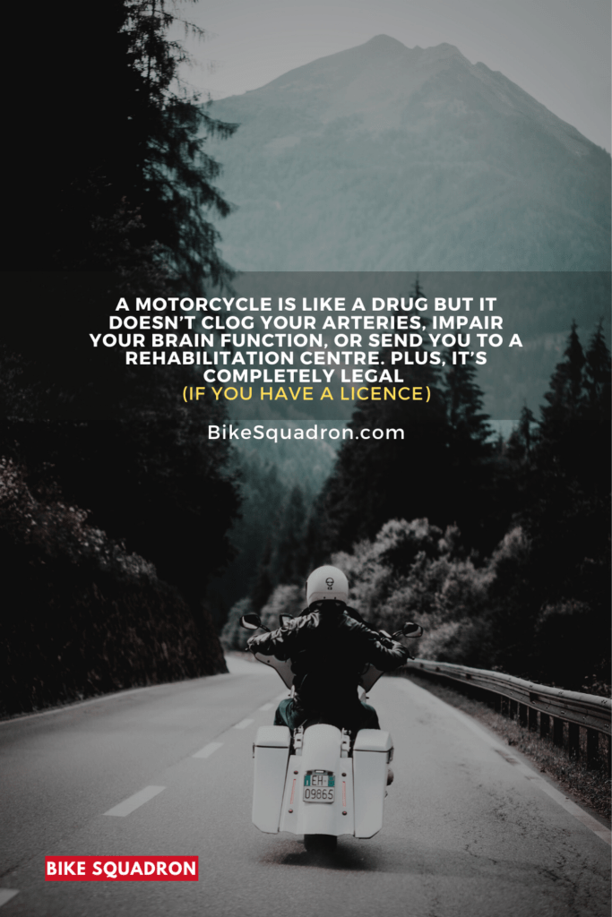 A motorcycle is like a drug but it doesn’t clog your arteries, impair your brain function, or send you to a rehabilitation centre. Plus, it’s completely legal