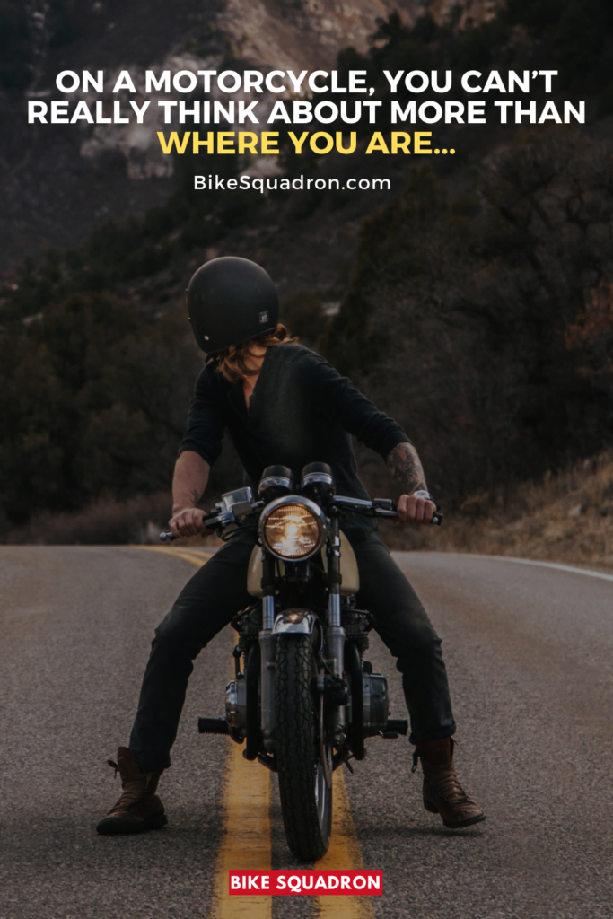 On a Motorcycle, You Can’t Really Think About More Than Where You Are...