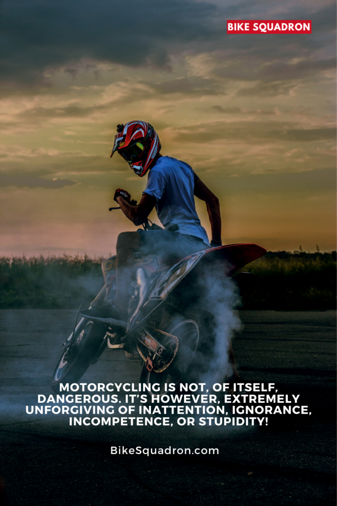 Motorcycling is not, of itself, dangerous. It’s however, extremely unforgiving of inattention, ignorance, incompetence, or stupidity!