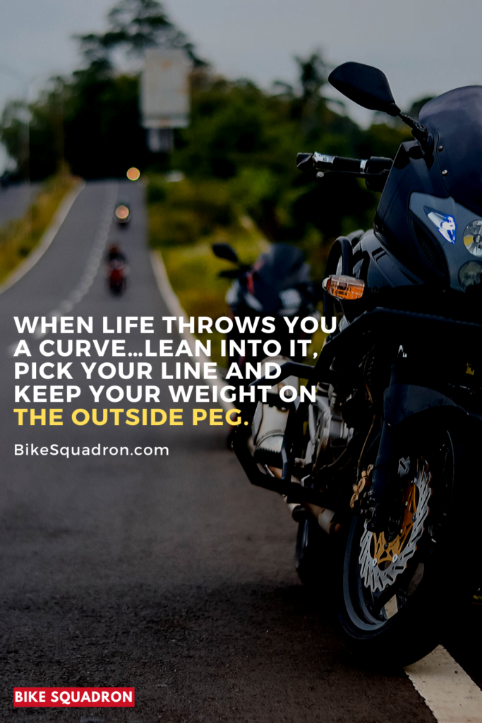 When Life Throws You a Curve…Lean Into It, Pick Your Line and Keep Your Weight on the Outside Peg.