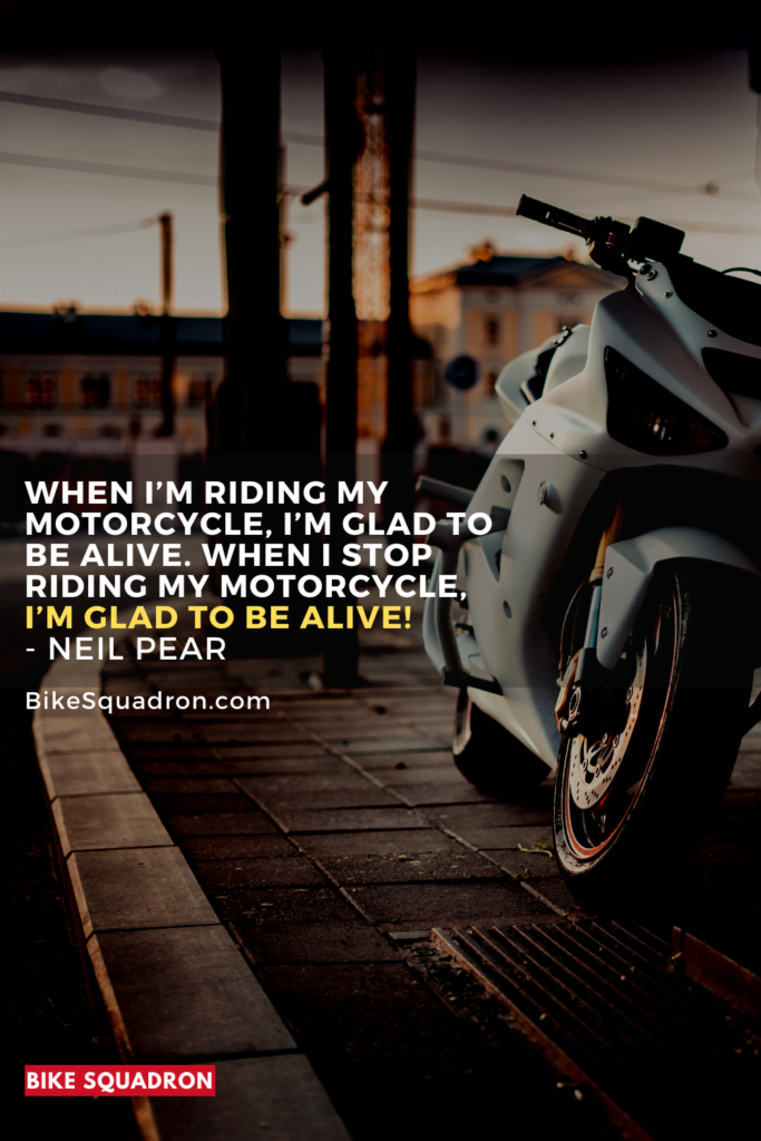When Iâ€™m riding my motorcycle, Iâ€™m glad to be alive. When I stop riding my motorcycle, Iâ€™m glad to be alive!
